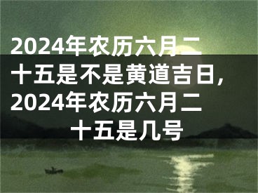 2024年农历六月二十五是不是黄道吉日,2024年农历六月二十五是几号