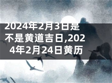 2024年2月3日是不是黄道吉日,2024年2月24日黄历
