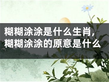 糊糊涂涂是什么生肖,糊糊涂涂的原意是什么