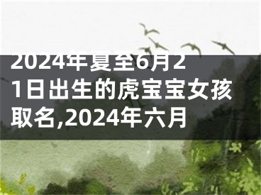 2024年夏至6月21日出生的虎宝宝女孩取名,2024年六月