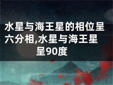 水星与海王星的相位呈六分相,水星与海王星呈90度