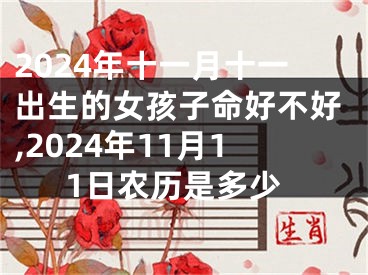 2024年十一月十一出生的女孩子命好不好,2024年11月11日农历是多少