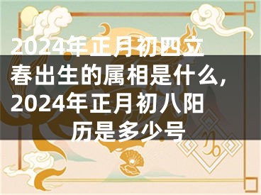 2024年正月初四立春出生的属相是什么,2024年正月初八阳历是多少号