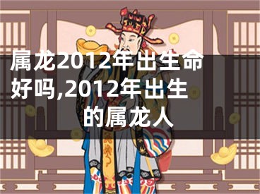属龙2012年出生命好吗,2012年出生的属龙人