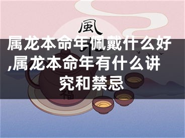 属龙本命年佩戴什么好,属龙本命年有什么讲究和禁忌