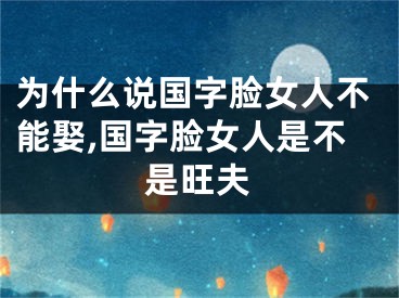为什么说国字脸女人不能娶,国字脸女人是不是旺夫