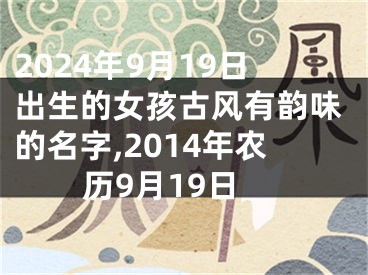2024年9月19日出生的女孩古风有韵味的名字,2014年农历9月19日