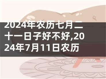 2024年农历七月二十一日子好不好,2024年7月11日农历