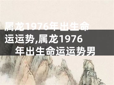 属龙1976年出生命运运势,属龙1976年出生命运运势男