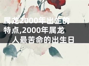 属龙2000年出生的特点,2000年属龙人最苦命的出生日