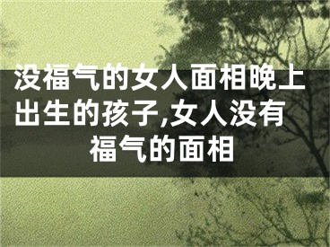 没福气的女人面相晚上出生的孩子,女人没有福气的面相
