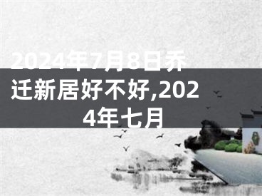 2024年7月8日乔迁新居好不好,2024年七月