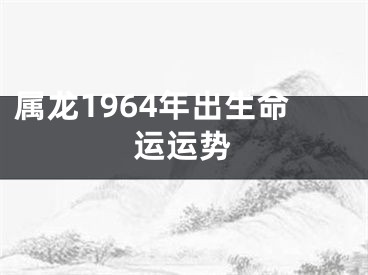 属龙1964年出生命运运势
