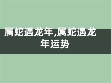 属蛇遇龙年,属蛇遇龙年运势