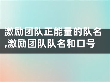 激励团队正能量的队名,激励团队队名和口号