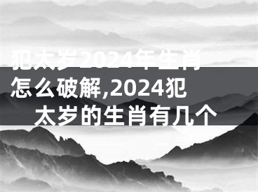 犯太岁2024年生肖怎么破解,2024犯太岁的生肖有几个