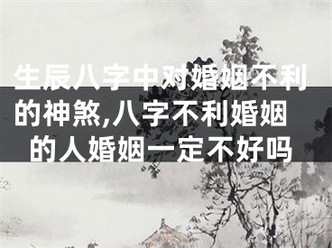 生辰八字中对婚姻不利的神煞,八字不利婚姻的人婚姻一定不好吗