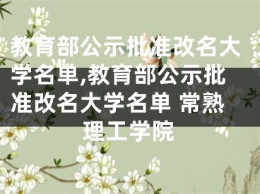 教育部公示批准改名大学名单,教育部公示批准改名大学名单 常熟理工学院
