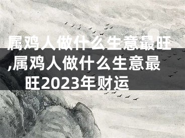属鸡人做什么生意最旺,属鸡人做什么生意最旺2023年财运