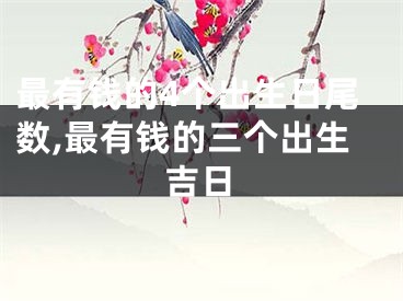 最有钱的4个出生日尾数,最有钱的三个出生吉日