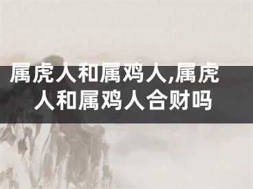 属虎人和属鸡人,属虎人和属鸡人合财吗