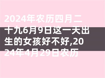 2024年农历四月二十九6月9日这一天出生的女孩好不好,2024年4月29日农历