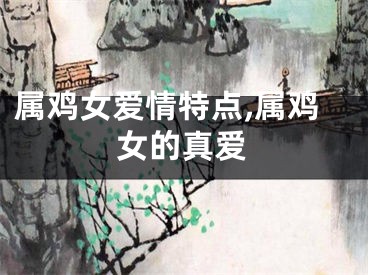 属鸡女爱情特点,属鸡女的真爱