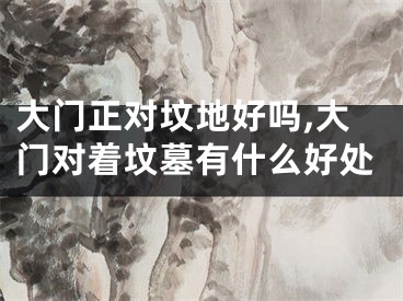 大门正对坟地好吗,大门对着坟墓有什么好处