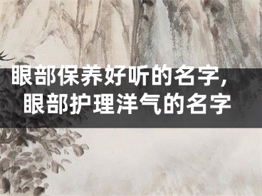 眼部保养好听的名字,眼部护理洋气的名字