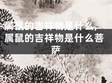 属鼠的吉祥物是什么,属鼠的吉祥物是什么菩萨