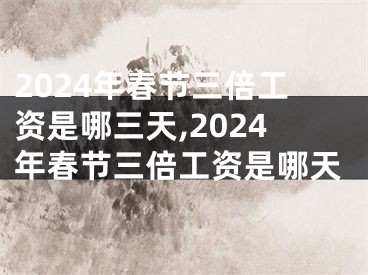 2024年春节三倍工资是哪三天,2024年春节三倍工资是哪天