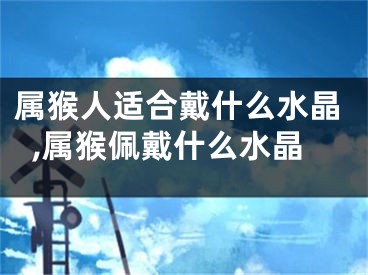 属猴人适合戴什么水晶,属猴佩戴什么水晶