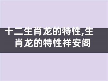 十二生肖龙的特性,生肖龙的特性祥安阁