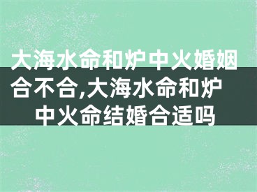 大海水命和炉中火婚姻合不合,大海水命和炉中火命结婚合适吗