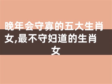 晚年会守寡的五大生肖女,最不守妇道的生肖女