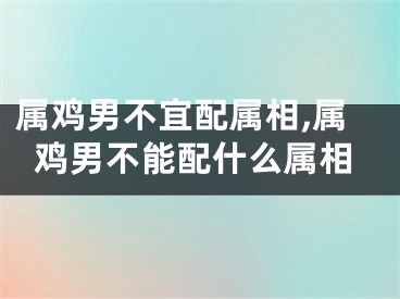 属鸡男不宜配属相,属鸡男不能配什么属相