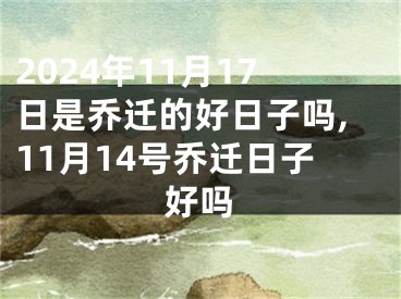 2024年11月17日是乔迁的好日子吗,11月14号乔迁日子好吗