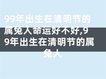 99年出生在清明节的属兔人命运好不好,99年出生在清明节的属兔人