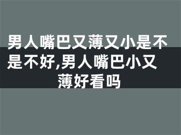 男人嘴巴又薄又小是不是不好,男人嘴巴小又薄好看吗