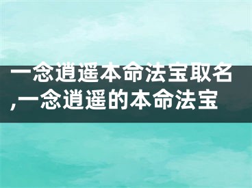 一念逍遥本命法宝取名,一念逍遥的本命法宝