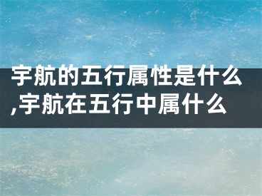 宇航的五行属性是什么,宇航在五行中属什么