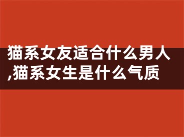猫系女友适合什么男人,猫系女生是什么气质