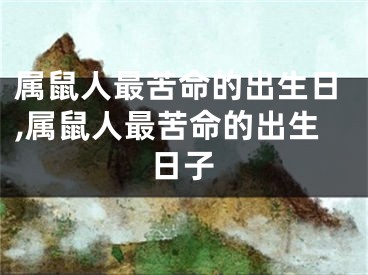 属鼠人最苦命的出生日,属鼠人最苦命的出生日子