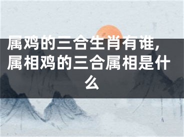 属鸡的三合生肖有谁,属相鸡的三合属相是什么