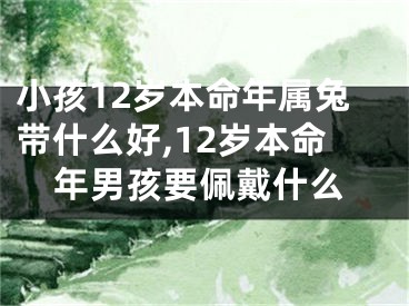 小孩12岁本命年属兔带什么好,12岁本命年男孩要佩戴什么