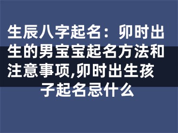 生辰八字起名：卯时出生的男宝宝起名方法和注意事项,卯时出生孩子起名忌什么