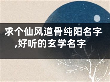 求个仙风道骨纯阳名字,好听的玄学名字