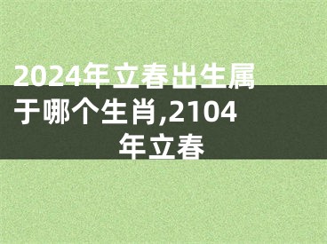 2024年立春出生属于哪个生肖,2104年立春