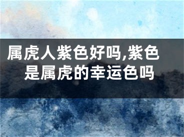 属虎人紫色好吗,紫色是属虎的幸运色吗