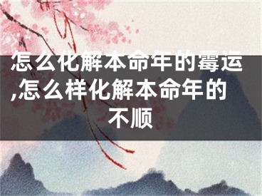 怎么化解本命年的霉运,怎么样化解本命年的不顺